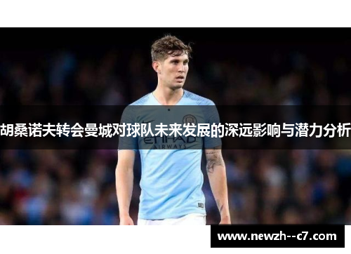 胡桑诺夫转会曼城对球队未来发展的深远影响与潜力分析
