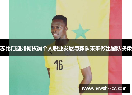 苏比门迪如何权衡个人职业发展与球队未来做出留队决策