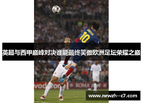 英超与西甲巅峰对决谁能最终笑傲欧洲足坛荣耀之巅 英超与西甲巅峰对决谁能最终笑傲欧洲足坛荣耀之巅