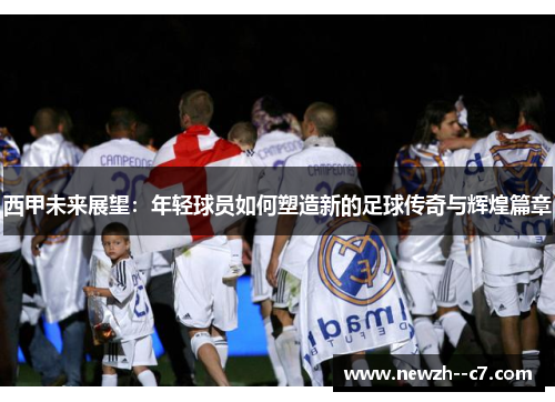 西甲未来展望:年轻球员如何塑造新的足球传奇与辉煌篇章 西甲未来展望:年轻球员如何塑造新的足球传奇与辉煌篇章
