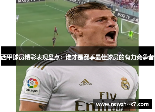 西甲球员精彩表现盘点:谁才是赛季最佳球员的有力竞争者 西甲球员精彩表现盘点:谁才是赛季最佳球员的有力竞争者