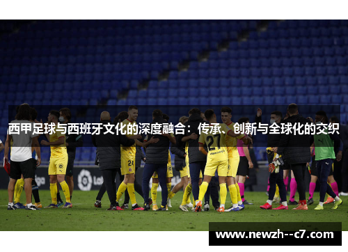 西甲足球与西班牙文化的深度融合:传承、创新与全球化的交织 西甲足球与西班牙文化的深度融合:传承、创新与全球化的交织