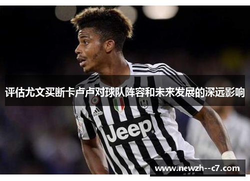 评估尤文买断卡卢卢对球队阵容和未来发展的深远影响 评估尤文买断卡卢卢对球队阵容和未来发展的深远影响