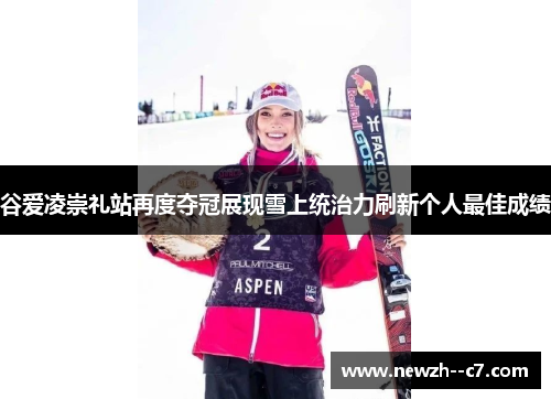 谷爱凌崇礼站再度夺冠展现雪上统治力刷新个人最佳成绩 谷爱凌崇礼站再度夺冠展现雪上统治力刷新个人最佳成绩