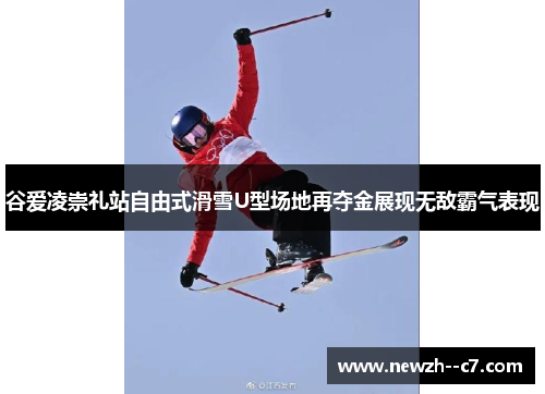 谷爱凌崇礼站自由式滑雪U型场地再夺金展现无敌霸气表现