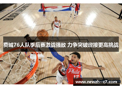 费城76人队季后赛激战强敌 力争突破迎接更高挑战 费城76人队季后赛激战强敌 力争突破迎接更高挑战