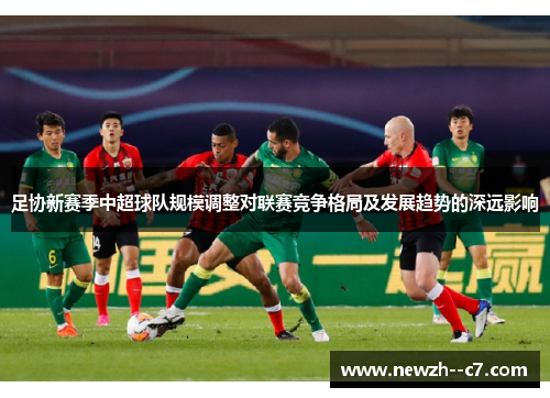 足协新赛季中超球队规模调整对联赛竞争格局及发展趋势的深远影响 足协新赛季中超球队规模调整对联赛竞争格局及发展趋势的深远影响