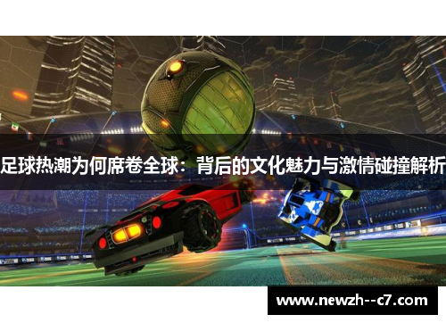 足球热潮为何席卷全球：背后的文化魅力与激情碰撞解析