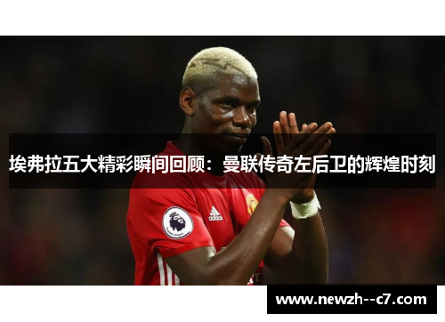 埃弗拉五大精彩瞬间回顾:曼联传奇左后卫的辉煌时刻 埃弗拉五大精彩瞬间回顾:曼联传奇左后卫的辉煌时刻