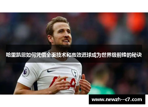 哈里凯恩如何凭借全面技术和高效进球成为世界级前锋的秘诀 哈里凯恩如何凭借全面技术和高效进球成为世界级前锋的秘诀
