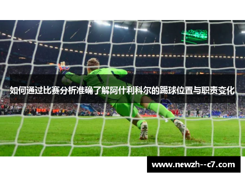 如何通过比赛分析准确了解阿什利科尔的踢球位置与职责变化 如何通过比赛分析准确了解阿什利科尔的踢球位置与职责变化