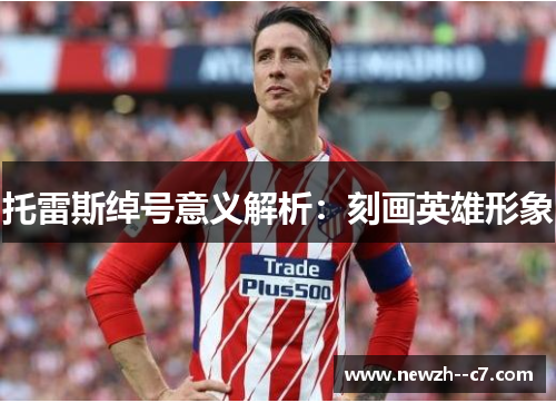 托雷斯绰号意义解析:刻画英雄形象 托雷斯绰号意义解析:刻画英雄形象