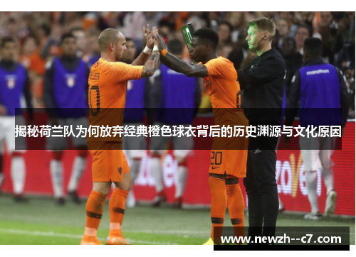 揭秘荷兰队为何放弃经典橙色球衣背后的历史渊源与文化原因 揭秘荷兰队为何放弃经典橙色球衣背后的历史渊源与文化原因