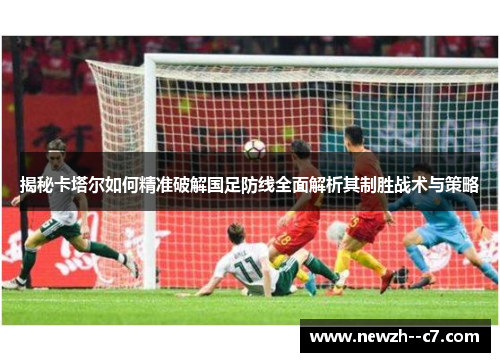 揭秘卡塔尔如何精准破解国足防线全面解析其制胜战术与策略 揭秘卡塔尔如何精准破解国足防线全面解析其制胜战术与策略