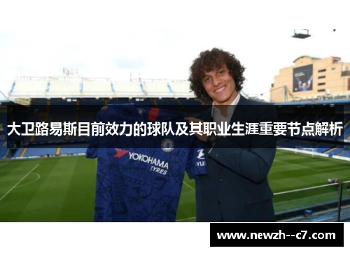 大卫路易斯目前效力的球队及其职业生涯重要节点解析 大卫路易斯目前效力的球队及其职业生涯重要节点解析