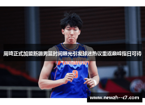 周琦正式加盟新疆男篮时间曝光引发球迷热议重返巅峰指日可待 周琦正式加盟新疆男篮时间曝光引发球迷热议重返巅峰指日可待