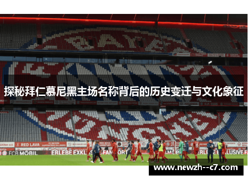 探秘拜仁慕尼黑主场名称背后的历史变迁与文化象征