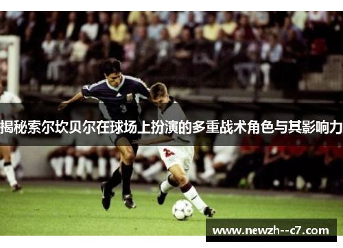 揭秘索尔坎贝尔在球场上扮演的多重战术角色与其影响力