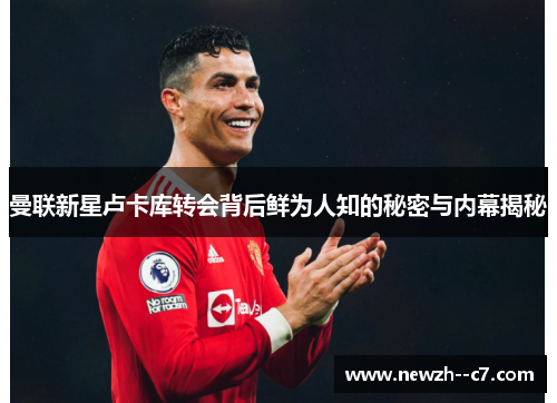 曼联新星卢卡库转会背后鲜为人知的秘密与内幕揭秘