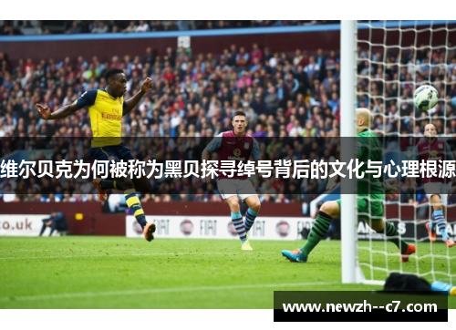 维尔贝克为何被称为黑贝探寻绰号背后的文化与心理根源