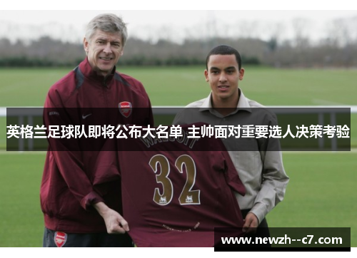 英格兰足球队即将公布大名单 主帅面对重要选人决策考验