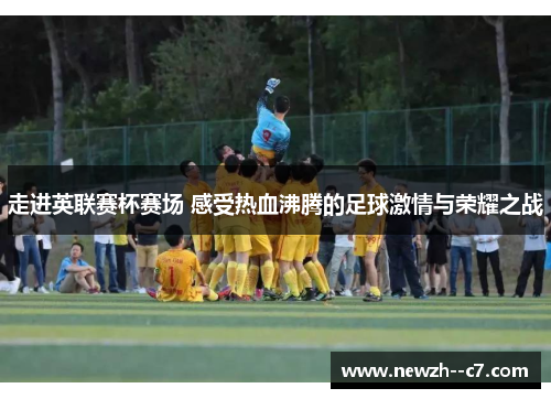 走进英联赛杯赛场 感受热血沸腾的足球激情与荣耀之战