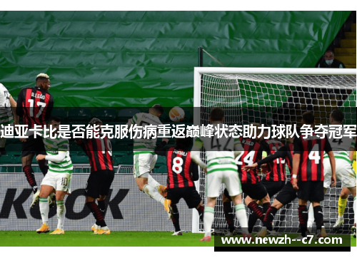迪亚卡比是否能克服伤病重返巅峰状态助力球队争夺冠军