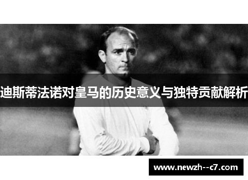 迪斯蒂法诺对皇马的历史意义与独特贡献解析