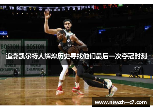 追溯凯尔特人辉煌历史寻找他们最后一次夺冠时刻 追溯凯尔特人辉煌历史寻找他们最后一次夺冠时刻