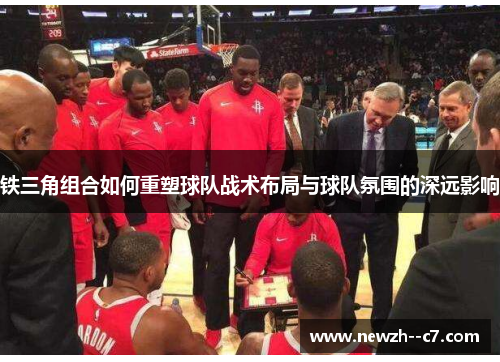 铁三角组合如何重塑球队战术布局与球队氛围的深远影响