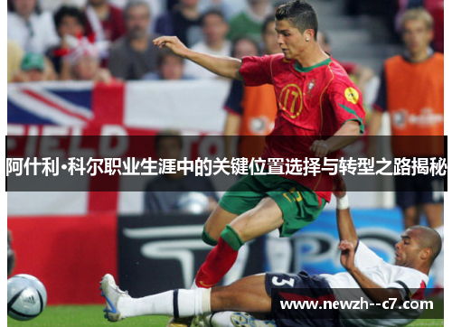 阿什利·科尔职业生涯中的关键位置选择与转型之路揭秘