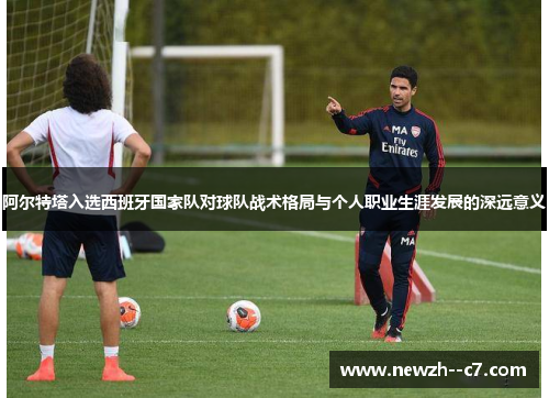 阿尔特塔入选西班牙国家队对球队战术格局与个人职业生涯发展的深远意义