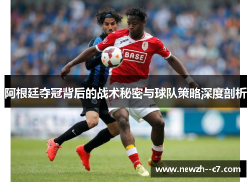 阿根廷夺冠背后的战术秘密与球队策略深度剖析