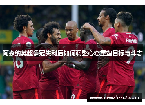 阿森纳英超争冠失利后如何调整心态重塑目标与斗志 阿森纳英超争冠失利后如何调整心态重塑目标与斗志