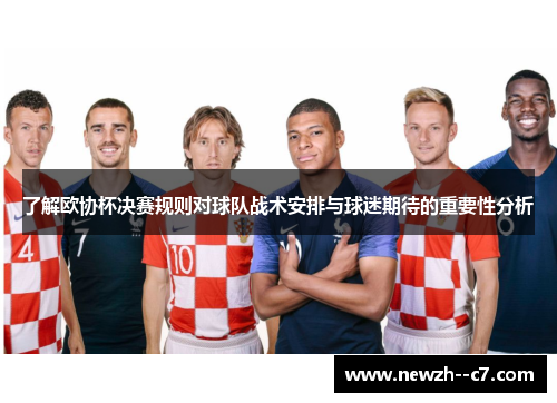 了解欧协杯决赛规则对球队战术安排与球迷期待的重要性分析 了解欧协杯决赛规则对球队战术安排与球迷期待的重要性分析