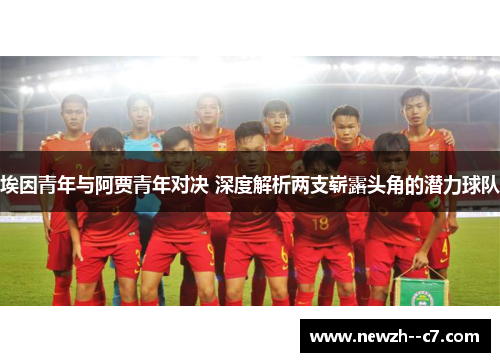 埃因青年与阿贾青年对决 深度解析两支崭露头角的潜力球队 埃因青年与阿贾青年对决 深度解析两支崭露头角的潜力球队