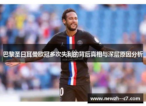 巴黎圣日耳曼欧冠多次失利的背后真相与深层原因分析 巴黎圣日耳曼欧冠多次失利的背后真相与深层原因分析