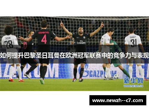 如何提升巴黎圣日耳曼在欧洲冠军联赛中的竞争力与表现 如何提升巴黎圣日耳曼在欧洲冠军联赛中的竞争力与表现
