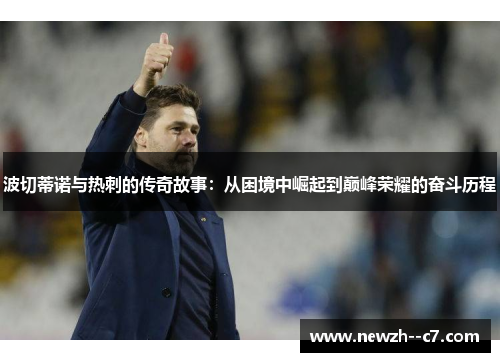 波切蒂诺与热刺的传奇故事:从困境中崛起到巅峰荣耀的奋斗历程 波切蒂诺与热刺的传奇故事:从困境中崛起到巅峰荣耀的奋斗历程