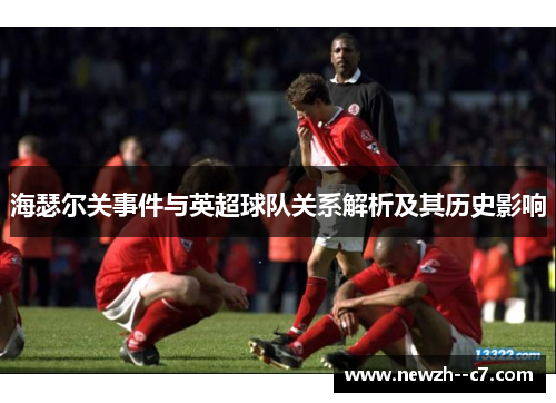 海瑟尔关事件与英超球队关系解析及其历史影响 海瑟尔关事件与英超球队关系解析及其历史影响