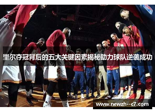 里尔夺冠背后的五大关键因素揭秘助力球队逆袭成功 里尔夺冠背后的五大关键因素揭秘助力球队逆袭成功