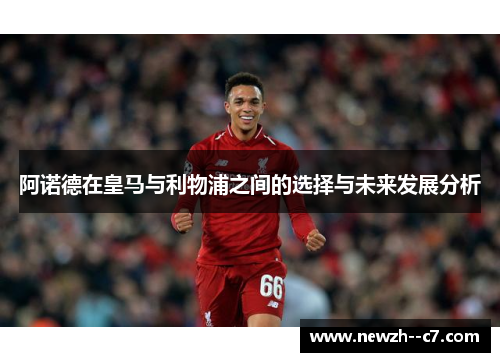 阿诺德在皇马与利物浦之间的选择与未来发展分析 阿诺德在皇马与利物浦之间的选择与未来发展分析