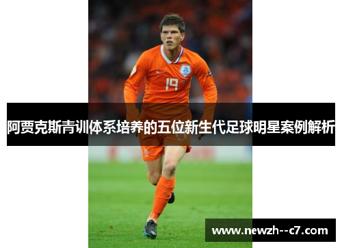 阿贾克斯青训体系培养的五位新生代足球明星案例解析 阿贾克斯青训体系培养的五位新生代足球明星案例解析