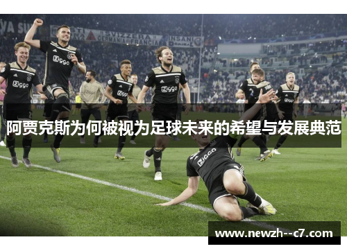 阿贾克斯为何被视为足球未来的希望与发展典范 阿贾克斯为何被视为足球未来的希望与发展典范