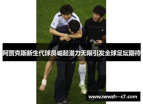 阿贾克斯新生代球员崛起潜力无限引发全球足坛期待 阿贾克斯新生代球员崛起潜力无限引发全球足坛期待