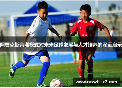阿贾克斯青训模式对未来足球发展与人才培养的深远启示