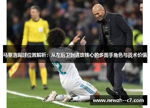 马塞洛踢球位置解析:从左后卫到进攻核心的多面手角色与战术价值 马塞洛踢球位置解析:从左后卫到进攻核心的多面手角色与战术价值