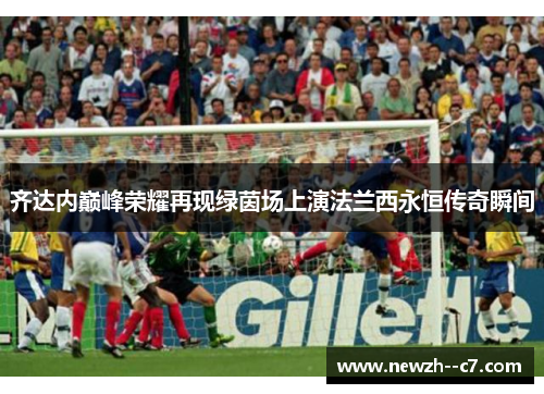 齐达内巅峰荣耀再现绿茵场上演法兰西永恒传奇瞬间