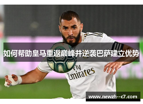 如何帮助皇马重返巅峰并逆袭巴萨建立优势