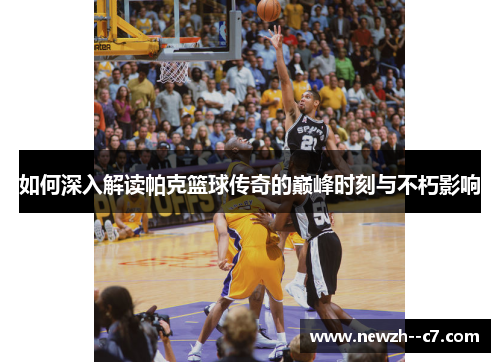 如何深入解读帕克篮球传奇的巅峰时刻与不朽影响